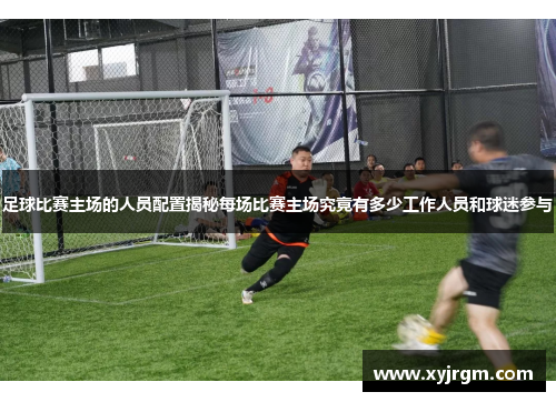 足球比赛主场的人员配置揭秘每场比赛主场究竟有多少工作人员和球迷参与