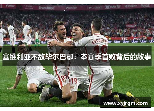 塞维利亚不敌毕尔巴鄂：本赛季首败背后的故事