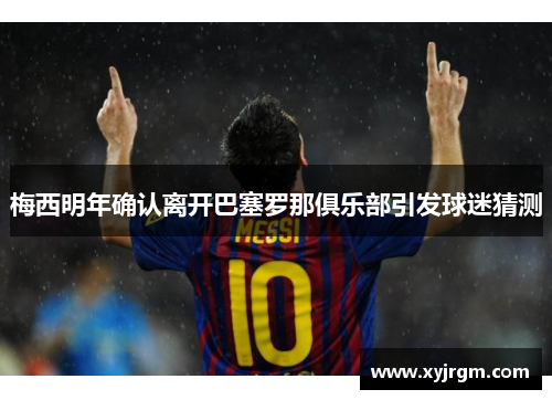 梅西明年确认离开巴塞罗那俱乐部引发球迷猜测